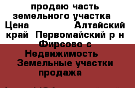 продаю часть земельного участка › Цена ­ 600 000 - Алтайский край, Первомайский р-н, Фирсово с. Недвижимость » Земельные участки продажа   